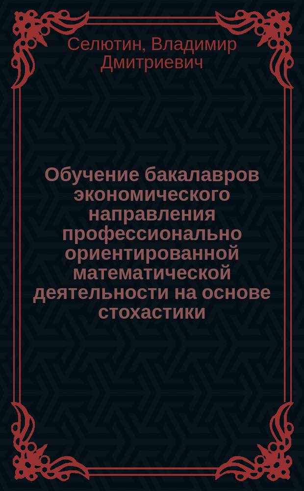 Обучение бакалавров экономического направления профессионально ориентированной математической деятельности на основе стохастики : монография