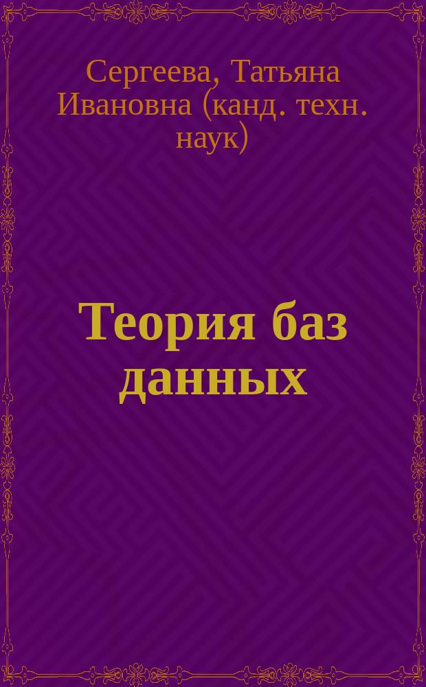 Теория баз данных : учебное пособие : для студентов 2-го курса по направлению подготовки бакалавров 38.03.05 "Бизнес-информатика", профилю "Электронный бизнес", дисциплине "Базы данных"