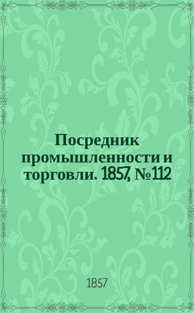Посредник промышленности и торговли. 1857, №112 (утро) (12 нояб.)