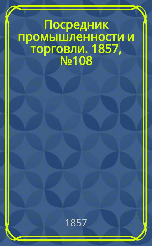 Посредник промышленности и торговли. 1857, №108 (утро) (7 нояб.)