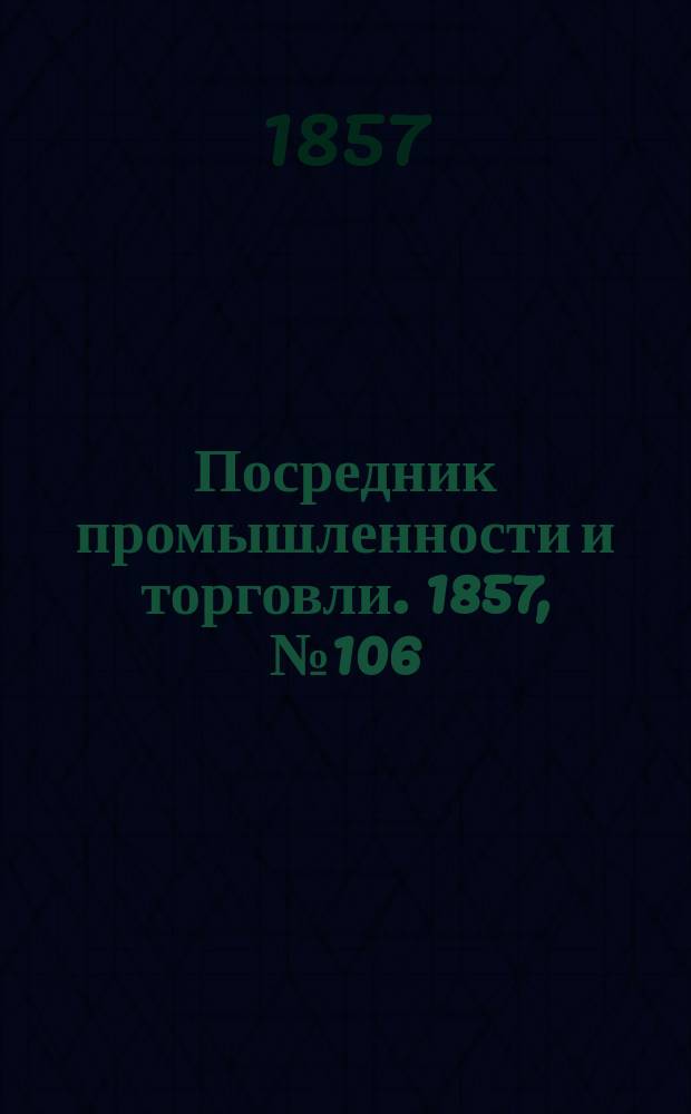 Посредник промышленности и торговли. 1857, №106 (вечер) (5 нояб.)