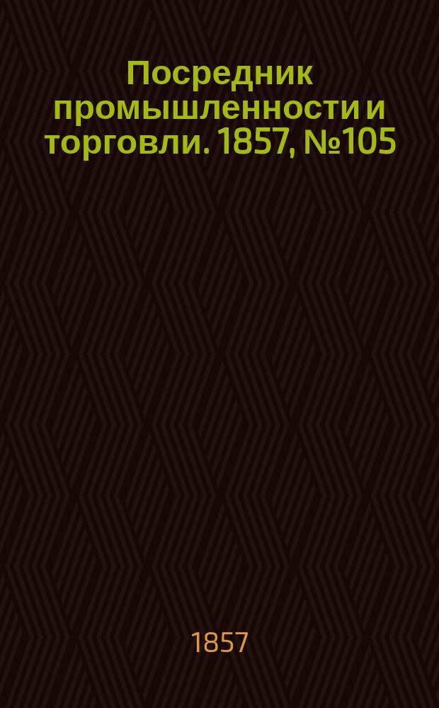 Посредник промышленности и торговли. 1857, №105 (вечер) (3 нояб.)