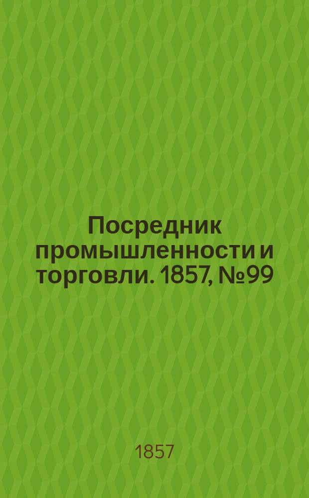 Посредник промышленности и торговли. 1857, №99 (утро) (27 окт.)
