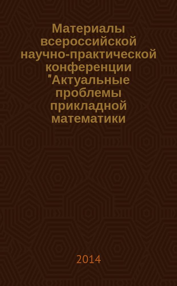 Материалы всероссийской научно-практической конференции "Актуальные проблемы прикладной математики, физики и механики", 22 февраля 2014 года