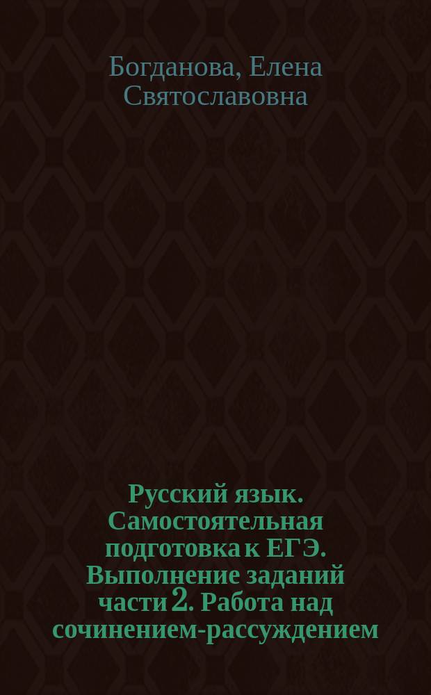 Русский язык. Самостоятельная подготовка к ЕГЭ. Выполнение заданий части 2. Работа над сочинением-рассуждением : структура ЕГЭ, большой теоретический материал, типовые тесты, тренировочные тестовые задания, ответы