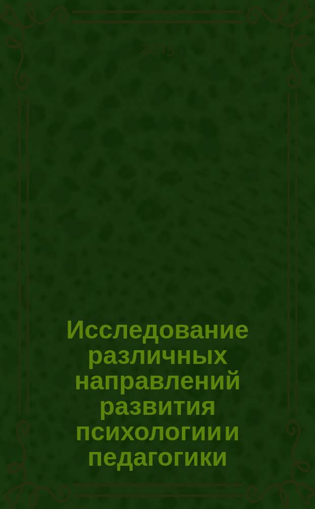 Исследование различных направлений развития психологии и педагогики : сборник статей международной научно-практической конференции, 10 сентября 2015 г