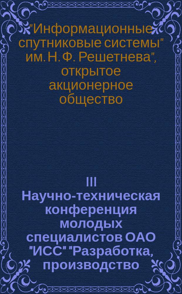 III Научно-техническая конференция молодых специалистов ОАО "ИСС" "Разработка, производство, испытания и эксплуатация космических аппаратов и систем"