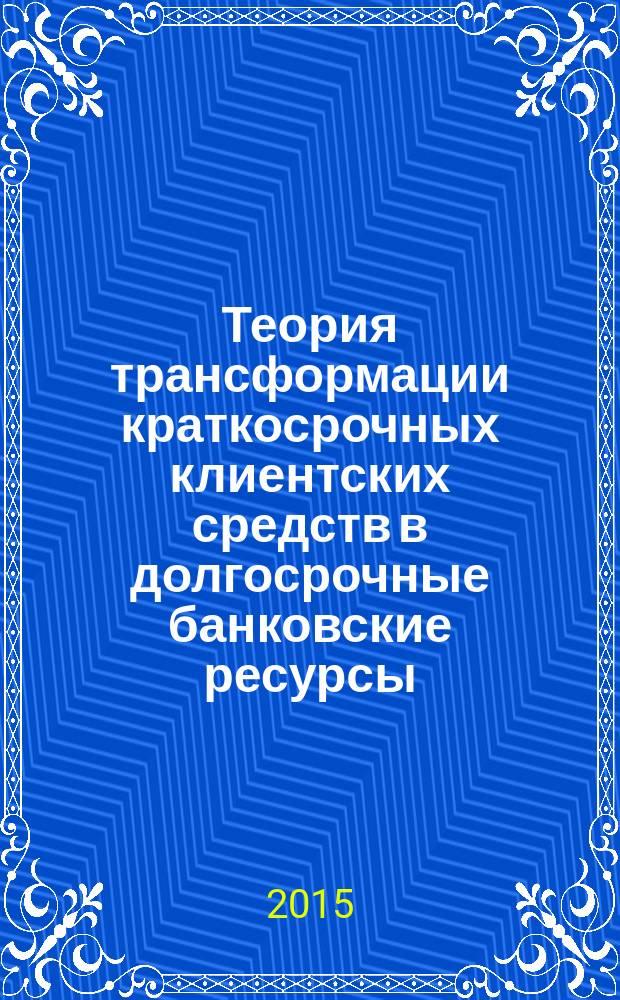 Теория трансформации краткосрочных клиентских средств в долгосрочные банковские ресурсы : монография