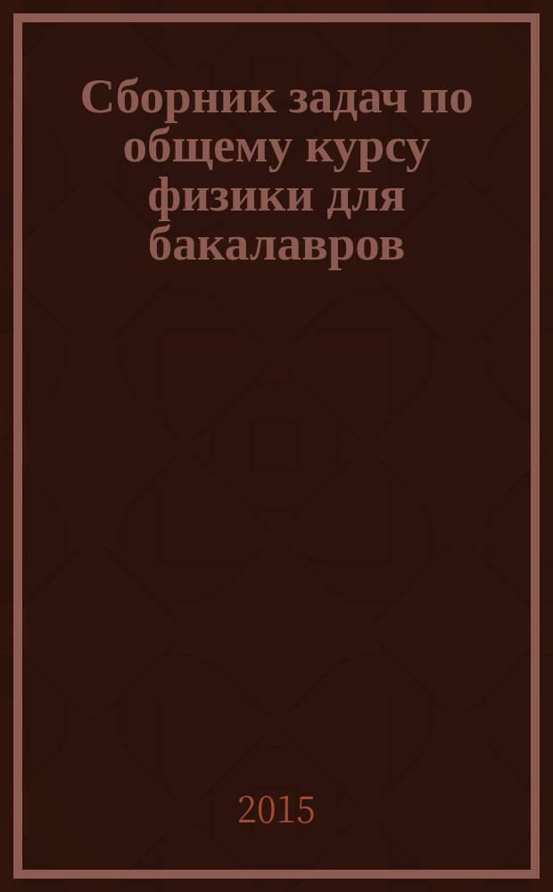 Сборник задач по общему курсу физики для бакалавров : учебное пособие