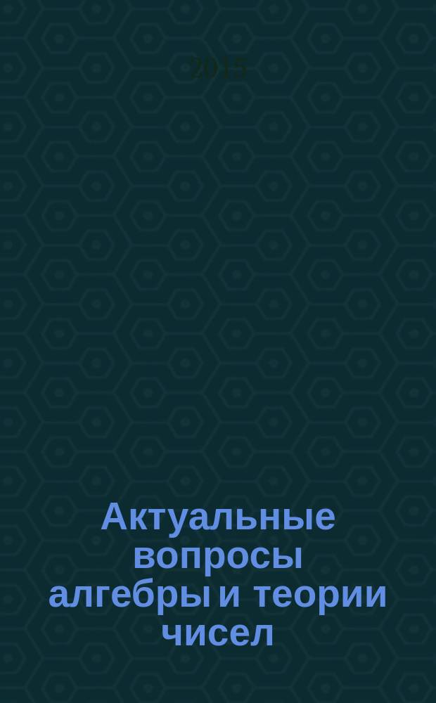 Актуальные вопросы алгебры и теории чисел : учебное пособие