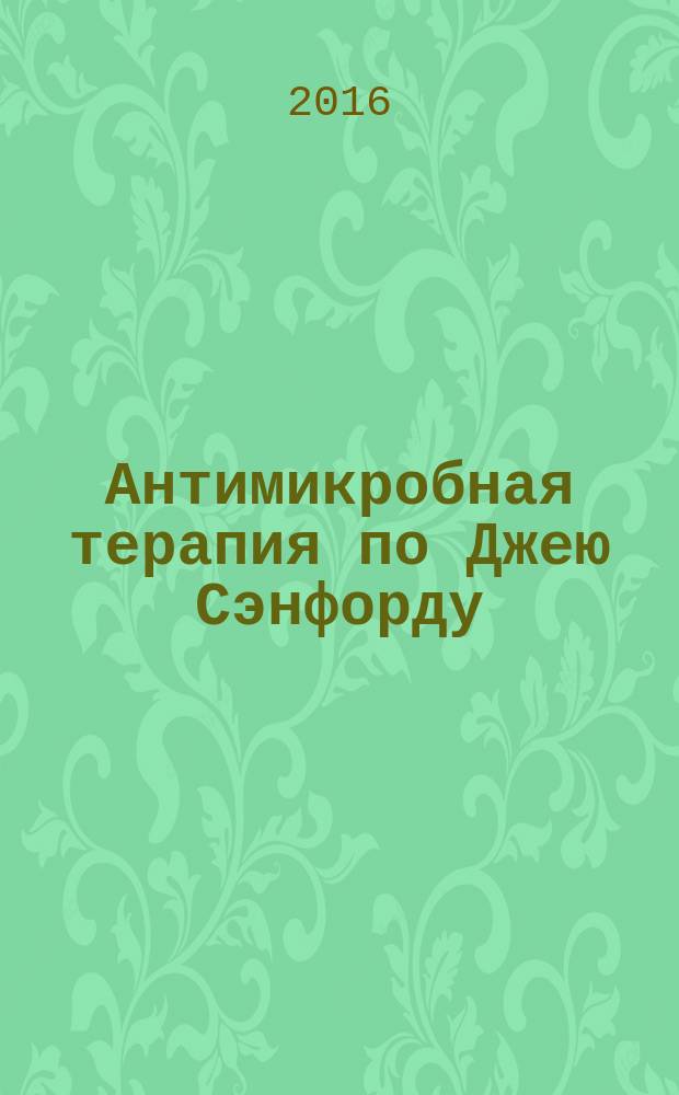 Антимикробная терапия по Джею Сэнфорду : справочник