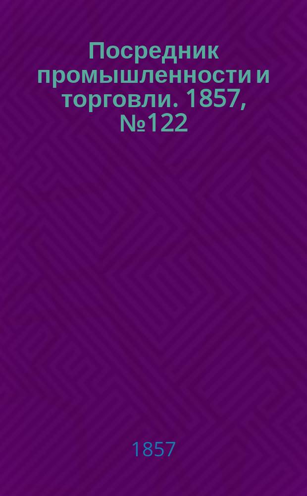 Посредник промышленности и торговли. 1857, №122 (23 нояб.)
