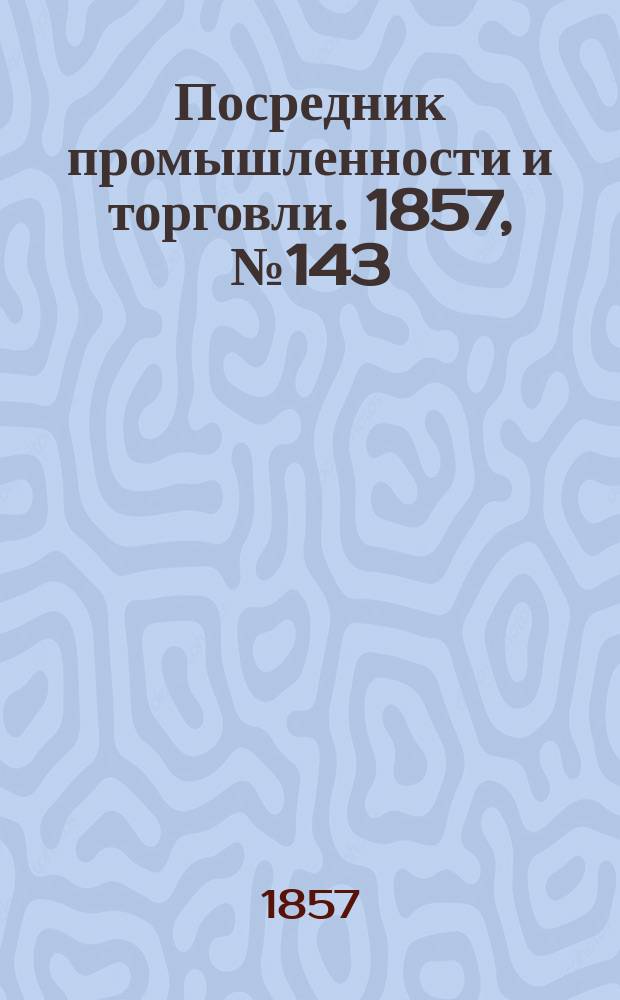 Посредник промышленности и торговли. 1857, №143 (вечер) (21 дек.)