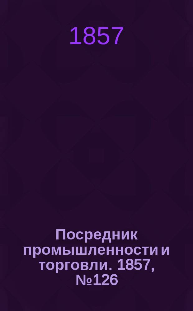 Посредник промышленности и торговли. 1857, №126 (вечер) (28 нояб.)
