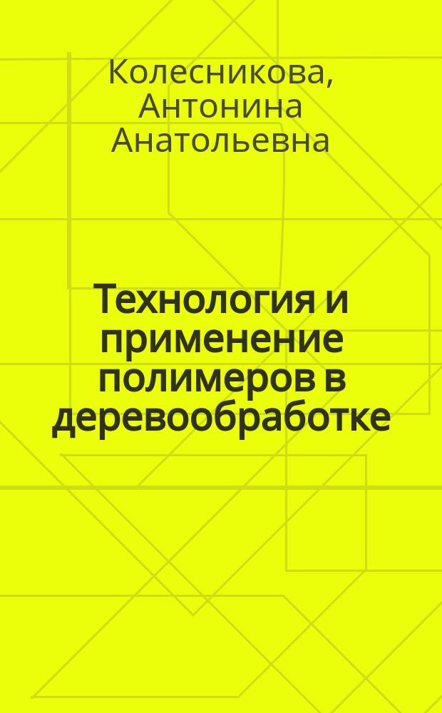 Технология и применение полимеров в деревообработке : учебное пособие для студентов высших учебных заведений, обучающихся по направлению подготовки бакалавров 250400.62 "Технология лесозаготовительных и деревоперерабатывающих производств"