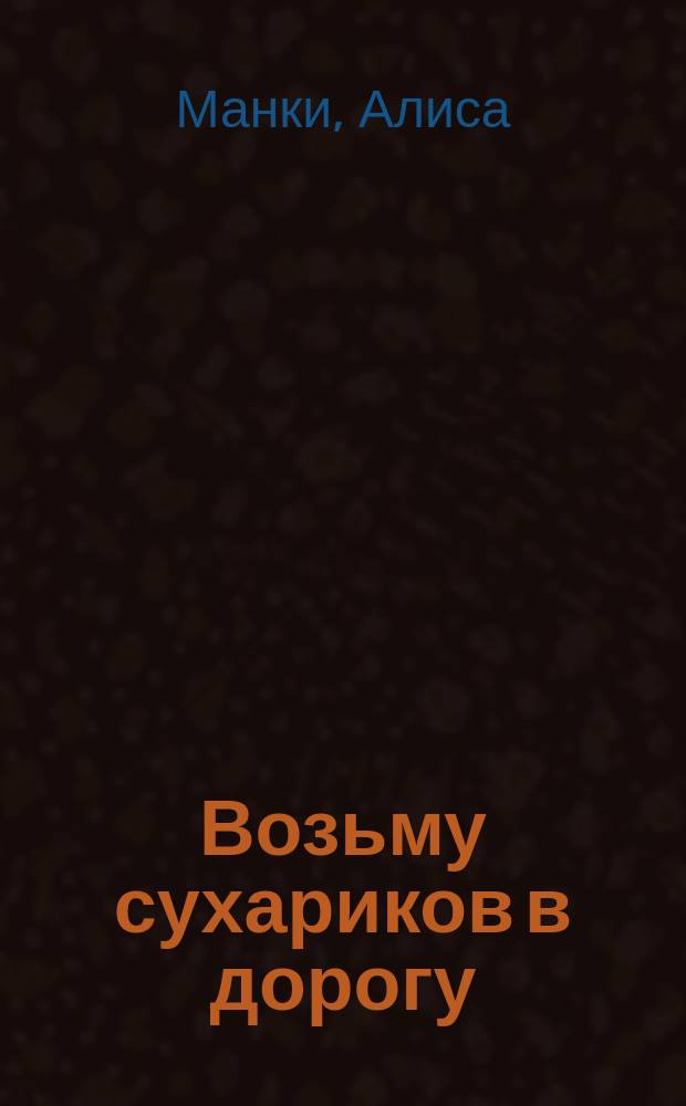 Возьму сухариков в дорогу: рассказы; книга для взрослых и детей / Алиса Манки; ил. врача-невролога Анатолия Надеждина