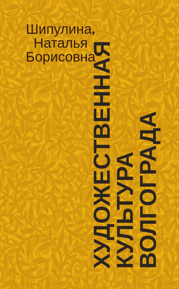 Художественная культура Волгограда : учебно-методическое пособие : для студентов высших учебных заведений, обучающихся по направлениям подготовки: 44.03.01 - "Педагогическое образование", 54.03.01 - "Дизайн", 54.05.03 - "Изобразительное искусство", 54.05.05 - "Живопись и изящные искусства", 51.03.02 - "Народная художественная культура", 51.02.01 - "Народное художественное творчество", 51.02.02. - "Социально-культурная деятельность"