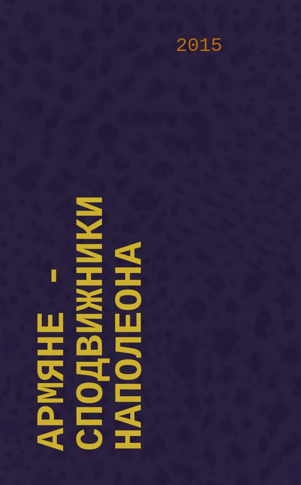 Армяне - сподвижники Наполеона: история и мифы = Les arméniens, compagnons d'armes de Napoléon: histoire et mythes