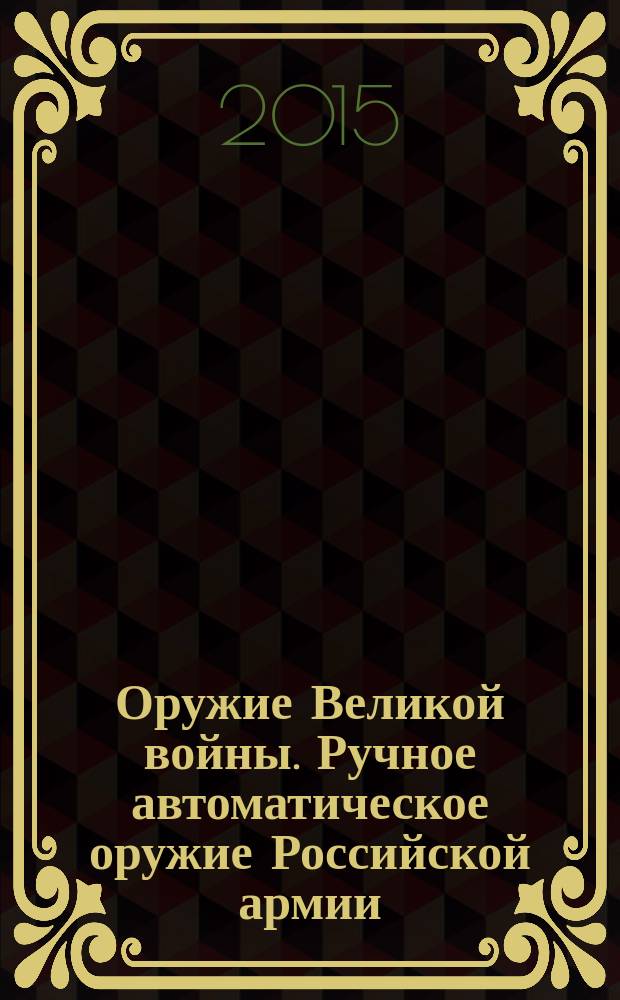 Оружие Великой войны. Ручное автоматическое оружие Российской армии : автоматические винтовки, пулеметы, револьверы и пистолеты