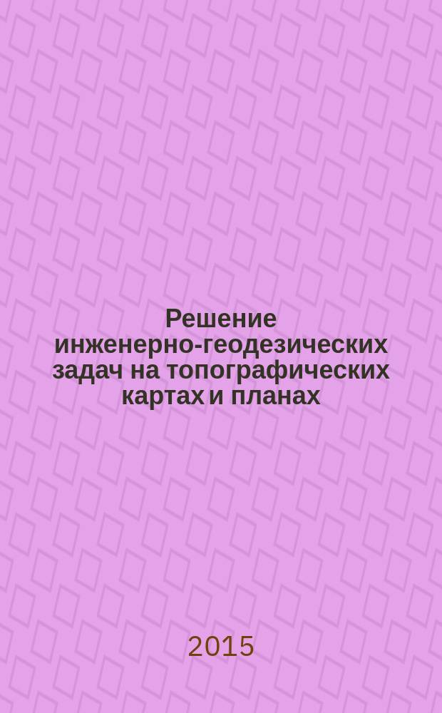 Решение инженерно-геодезических задач на топографических картах и планах : учебно-методическое пособие по выполнению расчетно-графической работы № 1 для студентов очной и заочной форм обучения по направлениям "Строительство" и "Архитектура"