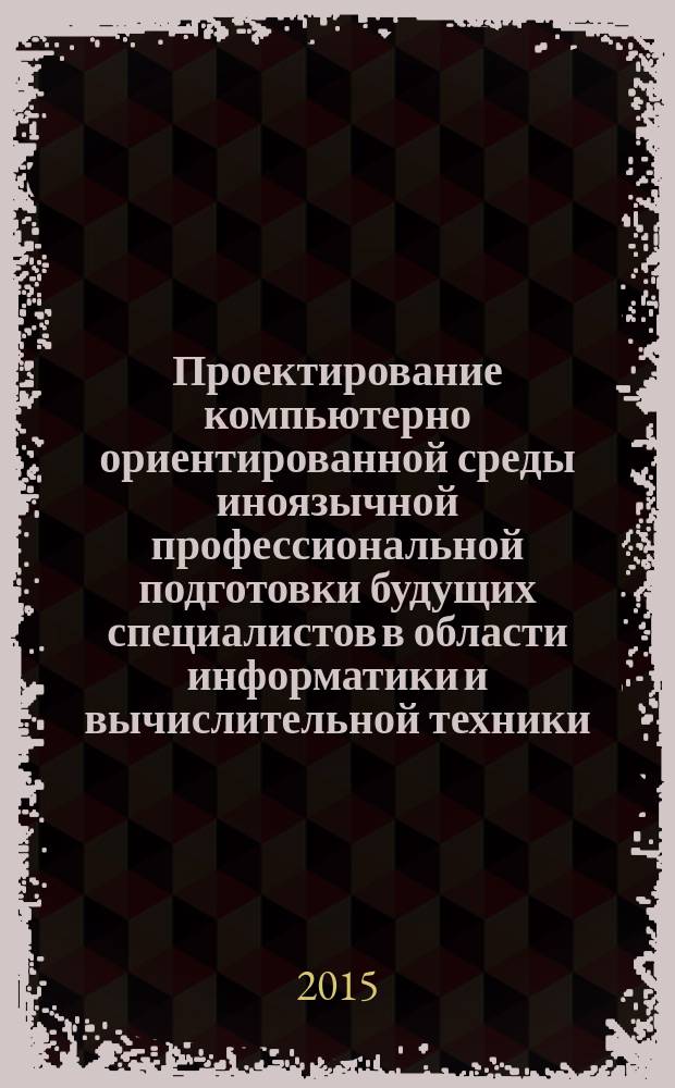 Проектирование компьютерно ориентированной среды иноязычной профессиональной подготовки будущих специалистов в области информатики и вычислительной техники : монография