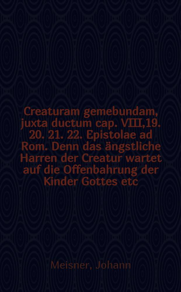 ... Creaturam gemebundam, juxta ductum cap. VIII,19. 20. 21. 22. Epistolae ad Rom. Denn das ängstliche Harren der Creatur wartet auf die Offenbahrung der Kinder Gottes etc.