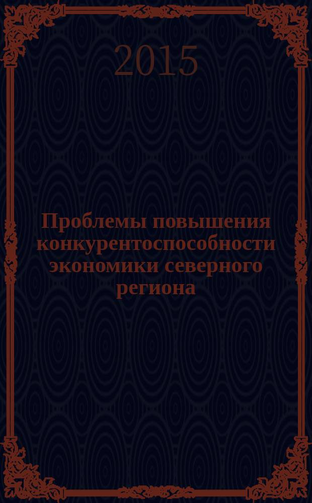 Проблемы повышения конкурентоспособности экономики северного региона : материалы Региональной очно-заочной научно-практической конференции, 5-6 декабря 2014 г