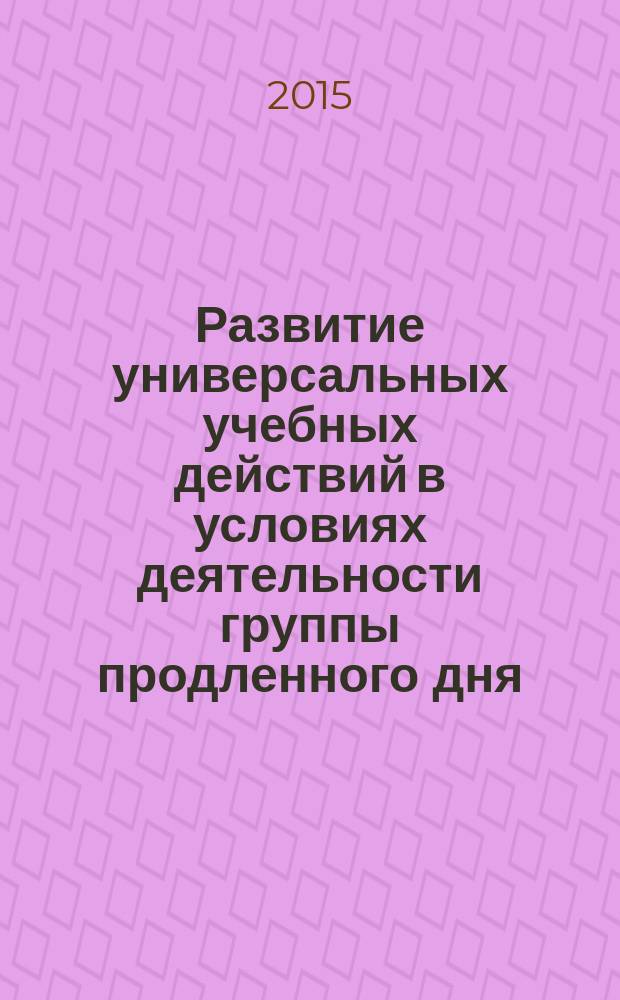 Развитие универсальных учебных действий в условиях деятельности группы продленного дня : электронный учебно-методический комплекс к программе повышения квалификации
