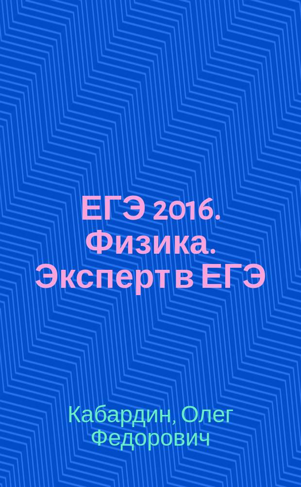ЕГЭ 2016. Физика. Эксперт в ЕГЭ : подготовка к ЕГЭ : основные понятия, законы, формулы, 20 вариантов типовых тестовых заданий, сборник заданий, ответы
