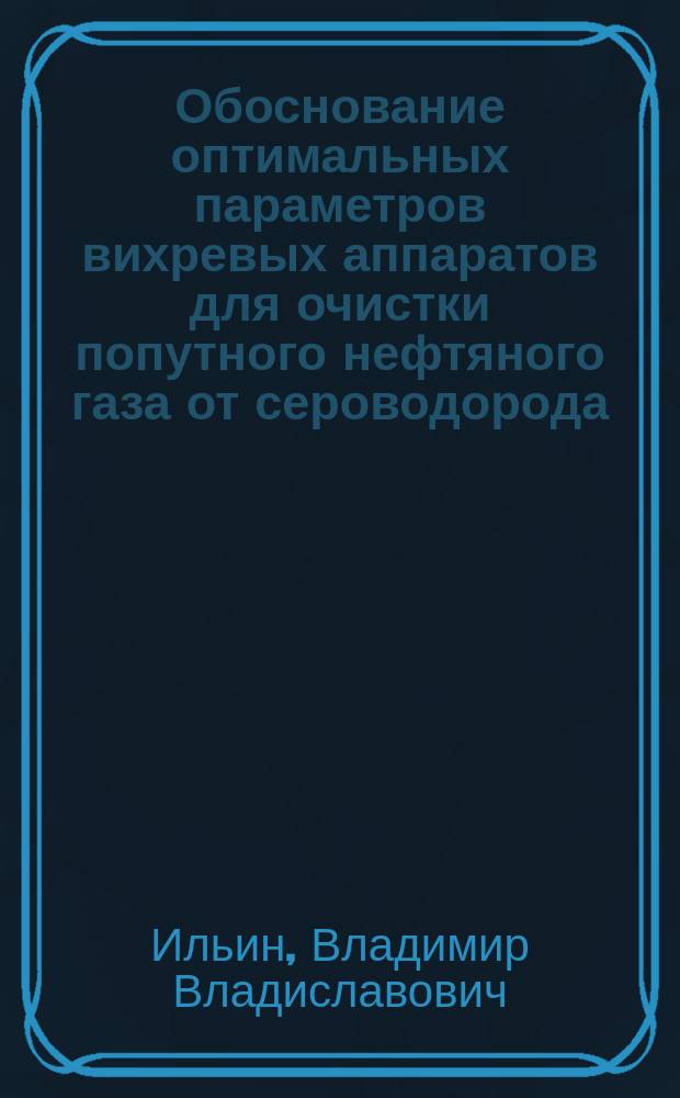 Обоснование оптимальных параметров вихревых аппаратов для очистки попутного нефтяного газа от сероводорода : автореферат диссертации на соискание ученой степени кандидата технических наук : специальность 05.02.13 <Машины, агрегаты и процессы по отраслям>