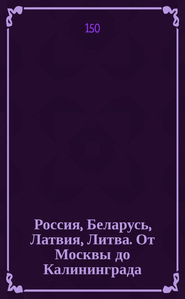 Россия, Беларусь, Латвия, Литва. От Москвы до Калининграда