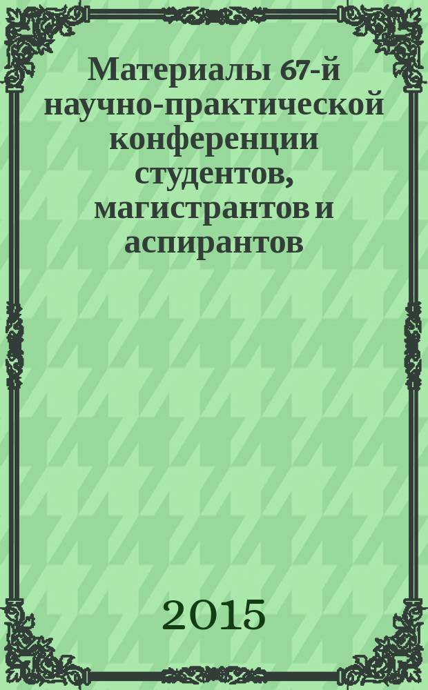 Материалы 67-й научно-практической конференции студентов, магистрантов и аспирантов, 18-20 марта 2015 г.