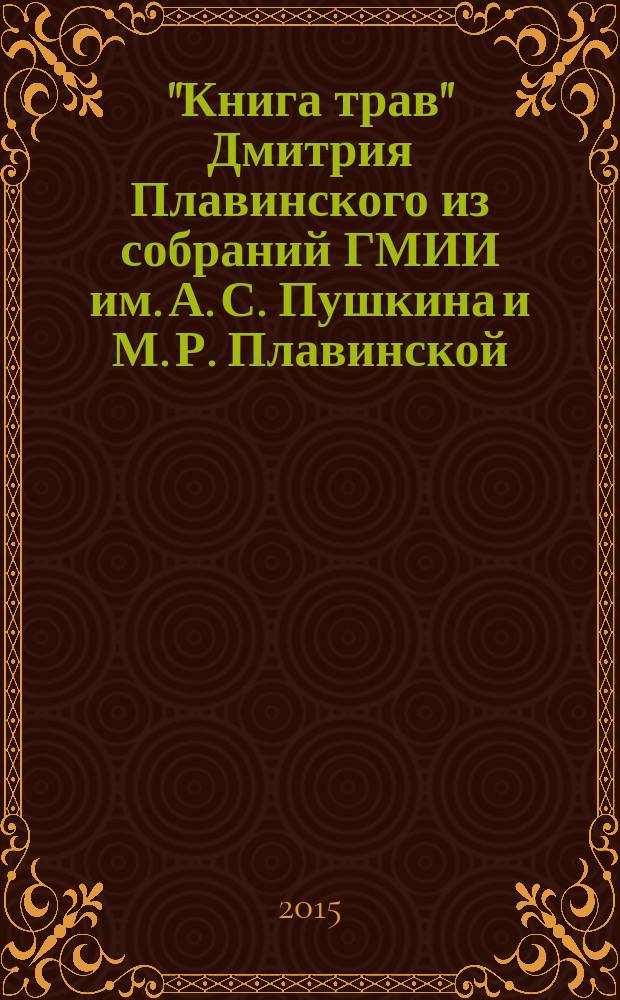 "Книга трав" Дмитрия Плавинского из собраний ГМИИ им. А. С. Пушкина и М. Р. Плавинской : каталог выставки, 19 октября - 13 декабря 2015