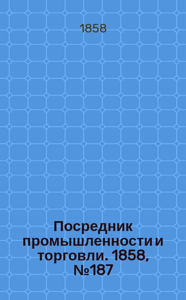 Посредник промышленности и торговли. 1858, №187 (утро) (11 фев.)