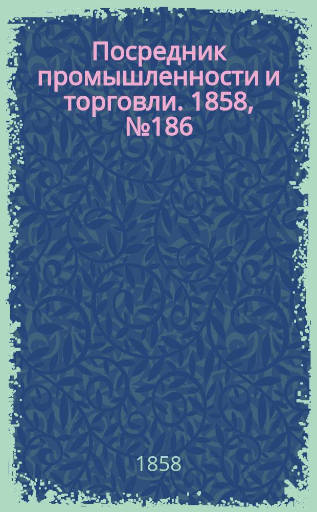 Посредник промышленности и торговли. 1858, №186 (утро) (9 фев.)