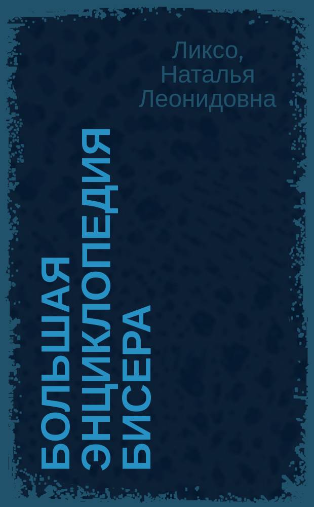 Большая энциклопедия бисера : материалы и принадлежности, методы и техники, пошаговые инструкции, схемы и фото