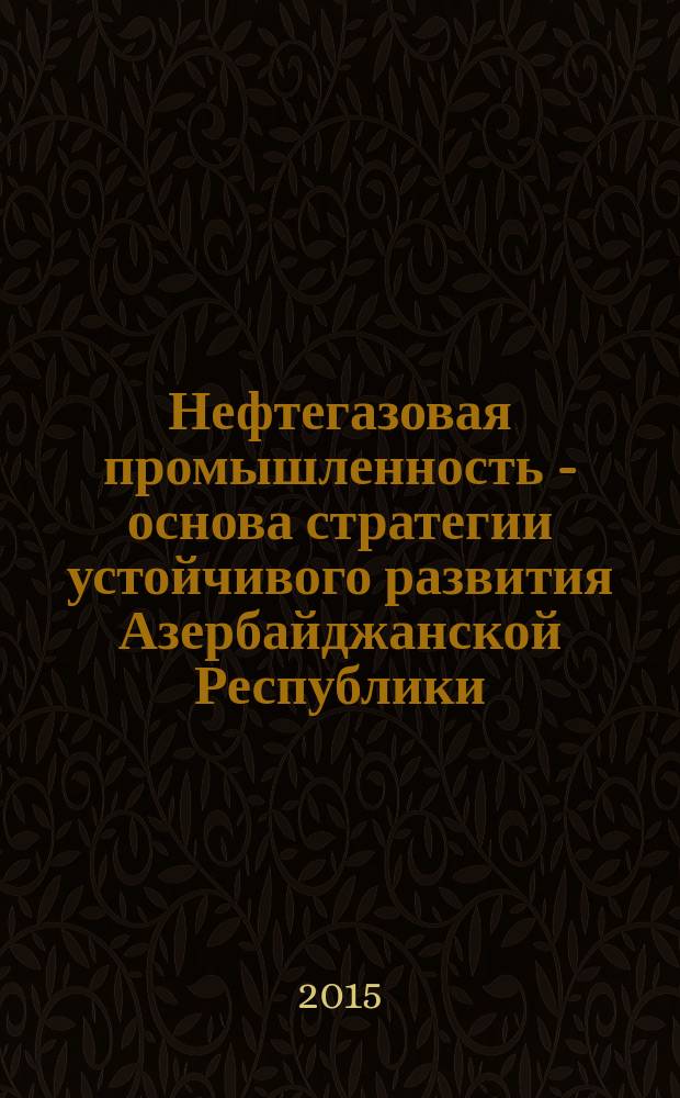 Нефтегазовая промышленность - основа стратегии устойчивого развития Азербайджанской Республики = Oil and gas industry - basis of sustainable development strategy of the Republic of Azerbaijan : монография