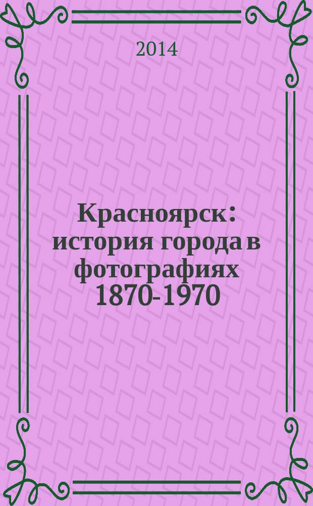 Красноярск : история города в фотографиях 1870-1970 : фотоальбом