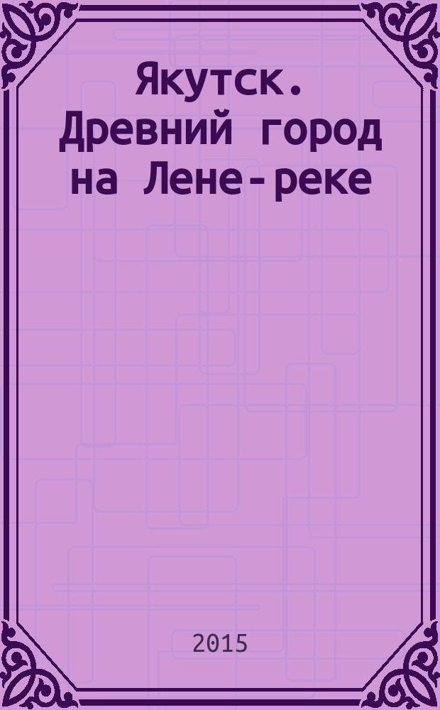 Якутск. Древний город на Лене-реке : фотоальбом