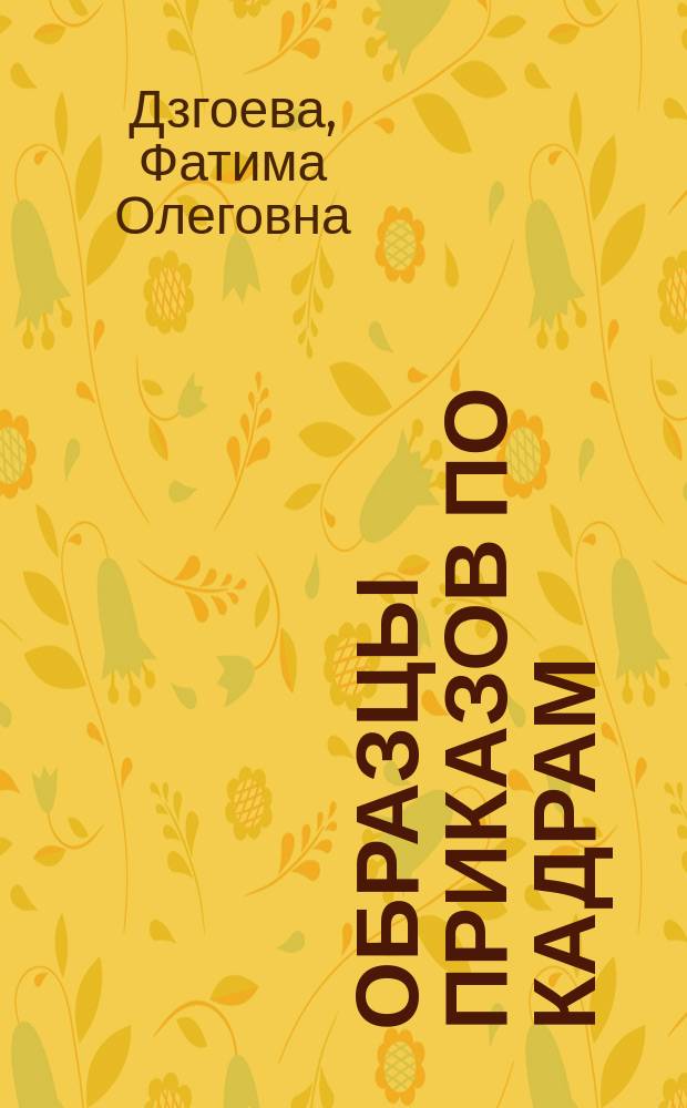 Образцы приказов по кадрам : образцы приказов, формулировки записей в трудовую книжку, трудовые договоры, комментарии : более 300 документов : с учетом последней редакции Трудового кодекса РФ
