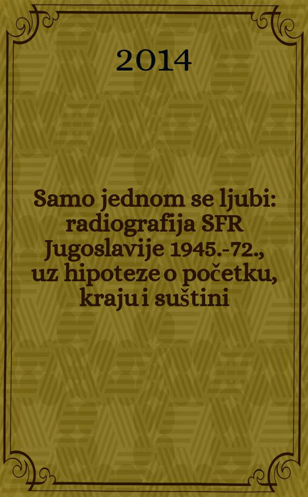 Samo jednom se ljubi : radiografija SFR Jugoslavije 1945.-72., uz hipoteze o početku, kraju i su&scaron;tini = Любишь только раз: рентгенография СФР Югославии 1945-1972 гг., с гипотезами о начале, конце и сущности