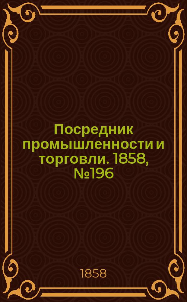 Посредник промышленности и торговли. 1858, №196 (утро) (21 фев.)
