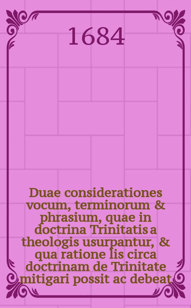Duae considerationes vocum, terminorum & phrasium, quae in doctrina Trinitatis a theologis usurpantur, & qua ratione lis circa doctrinam de Trinitate mitigari possit ac debeat.