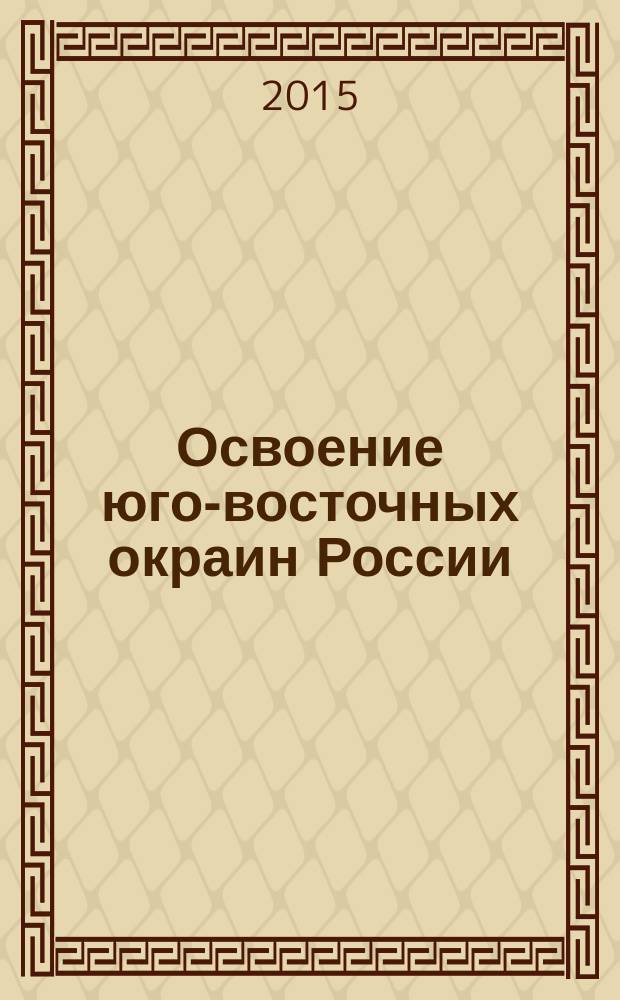 Освоение юго-восточных окраин России : [архивные материалы и документы] в 4 т. Т. 3 : Охрана границ и участие казаков в военных конфликтах и войнах