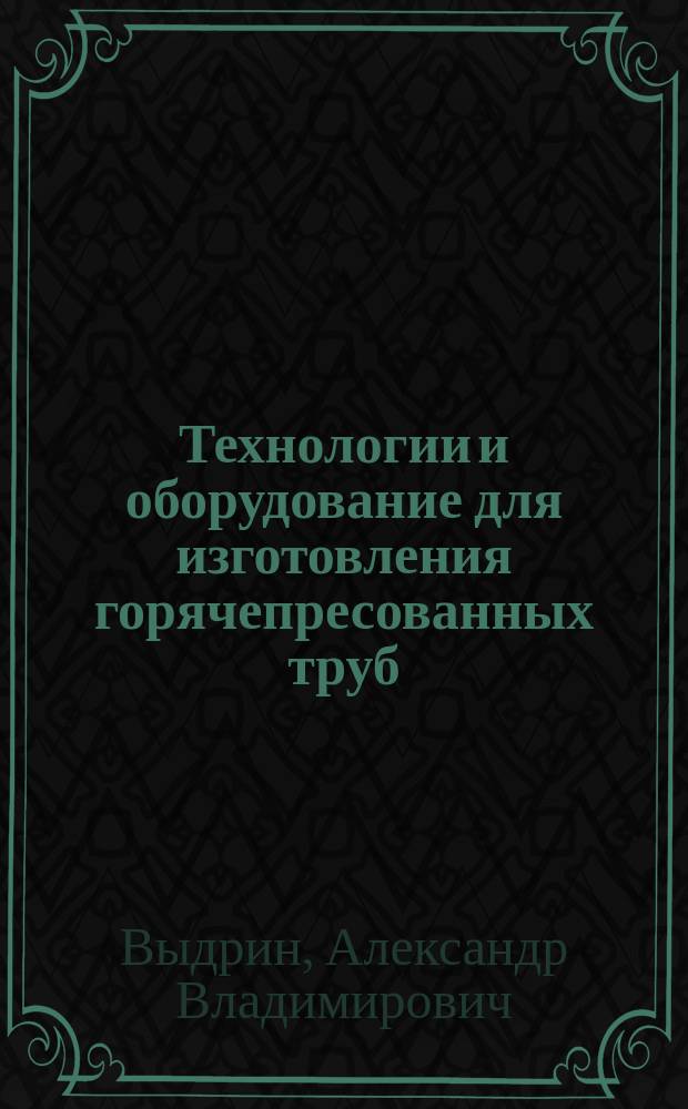 Технологии и оборудование для изготовления горячепресованных труб : учебное пособие для самостоятельной работы