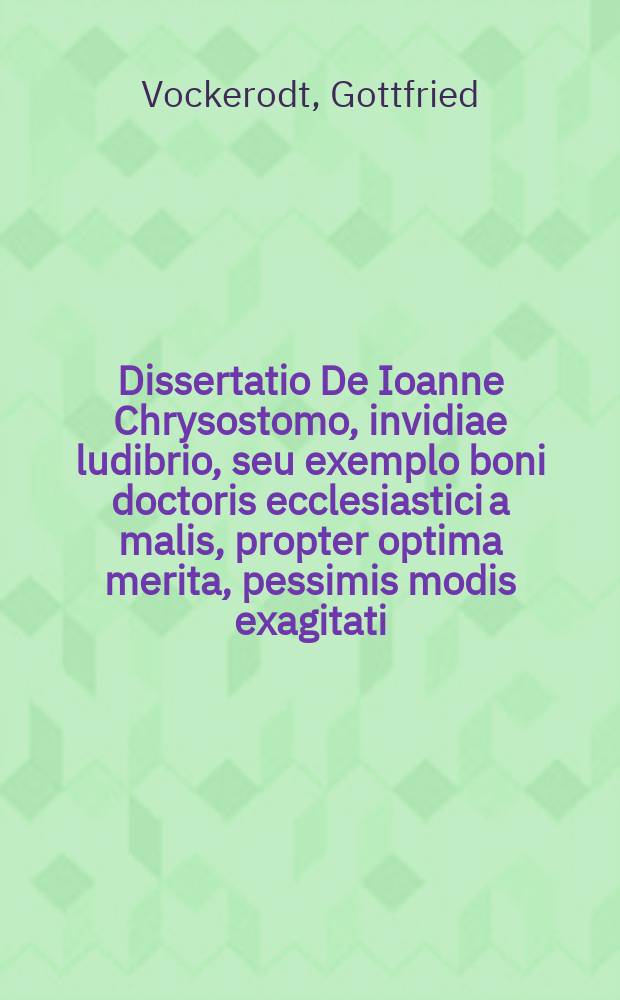 Dissertatio De Ioanne Chrysostomo, invidiae ludibrio, seu exemplo boni doctoris ecclesiastici a malis, propter optima merita, pessimis modis exagitati: