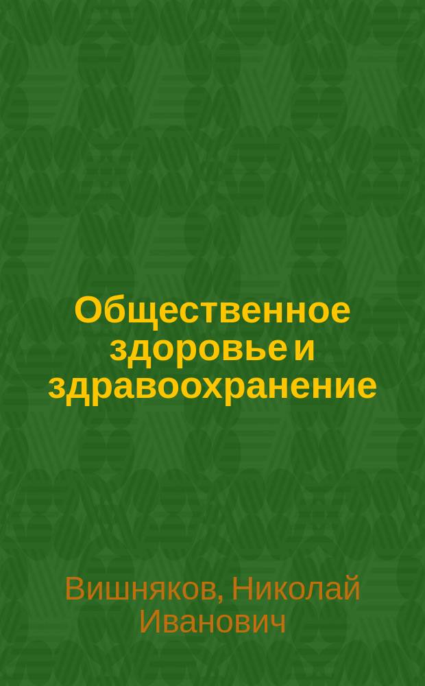 Общественное здоровье и здравоохранение : учебник для студентов : по направлению подготовки (специальности) 060101 Лечебное дело и по направлению подготовки (специальности) 060103 Педиатрия