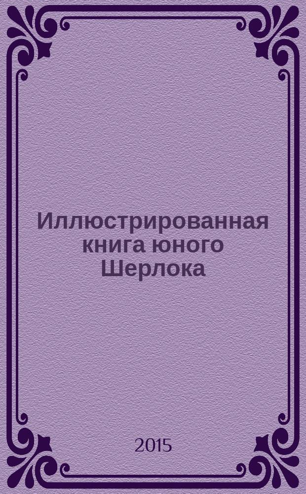 Иллюстрированная книга юного Шерлока : занимательные детективные методы и опыты : шпионские штучки, секреты криминалистики, нестандартные подходы и методы, спецподготовка и "вооружение", атрибутика юного детектива