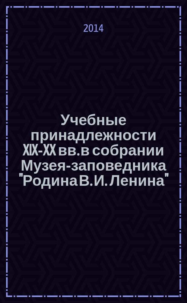 Учебные принадлежности XIX-XX вв. в собрании Музея-заповедника "Родина В. И. Ленина" : каталог
