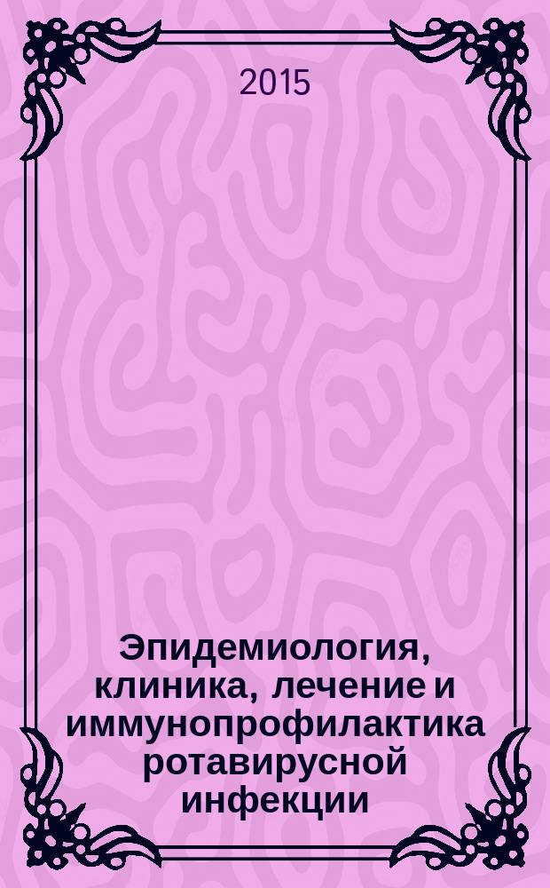 Эпидемиология, клиника, лечение и иммунопрофилактика ротавирусной инфекции : учебное пособие : для врачей медицинских организаций, органов и учреждений Роспотребнадзора, педиатров, семейных врачей, инфекционистов, эпидемиологов, гастроэнтерологов